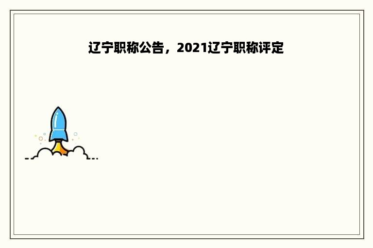 辽宁职称公告，2021辽宁职称评定