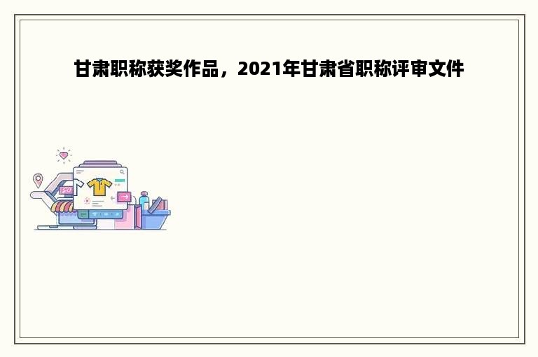甘肃职称获奖作品，2021年甘肃省职称评审文件