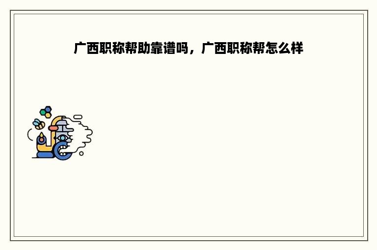 广西职称帮助靠谱吗，广西职称帮怎么样