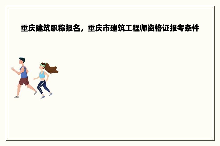 重庆建筑职称报名，重庆市建筑工程师资格证报考条件