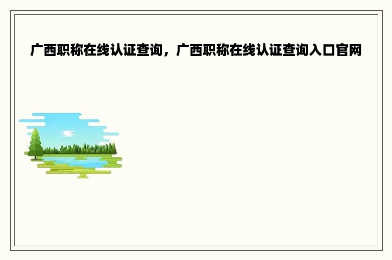 广西职称在线认证查询，广西职称在线认证查询入口官网