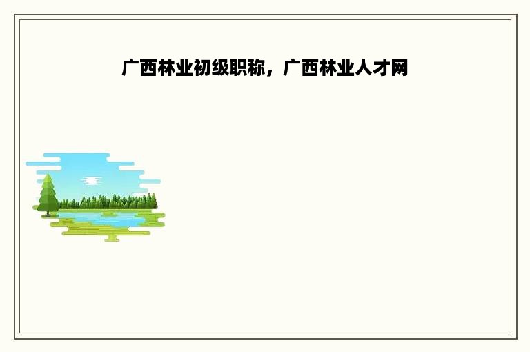 广西林业初级职称，广西林业人才网