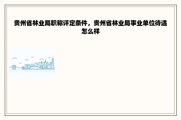 贵州省林业局职称评定条件，贵州省林业局事业单位待遇怎么样