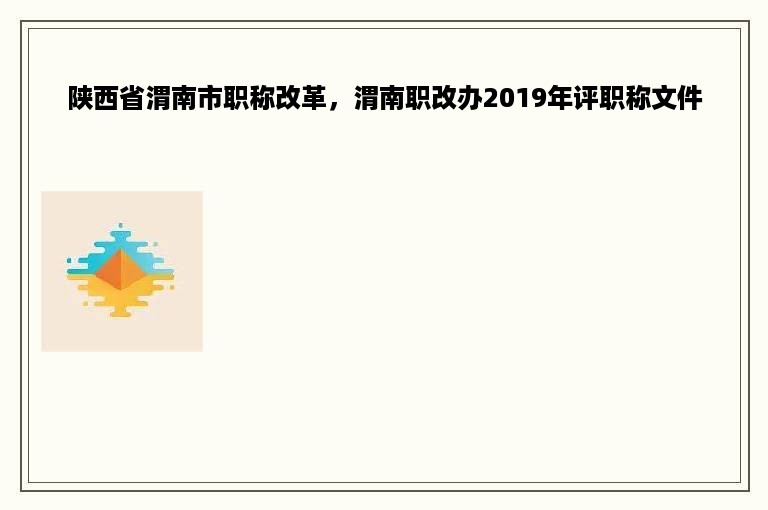陕西省渭南市职称改革，渭南职改办2019年评职称文件
