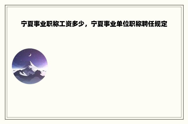 宁夏事业职称工资多少，宁夏事业单位职称聘任规定