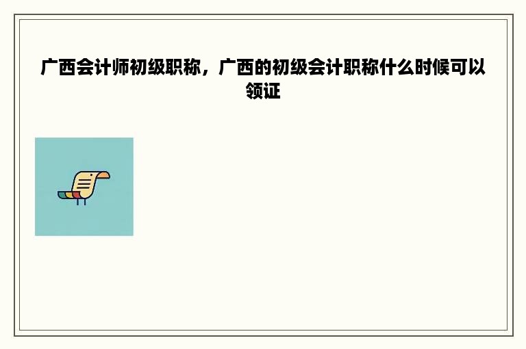 广西会计师初级职称，广西的初级会计职称什么时候可以领证