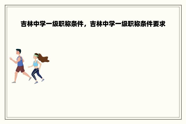 吉林中学一级职称条件，吉林中学一级职称条件要求