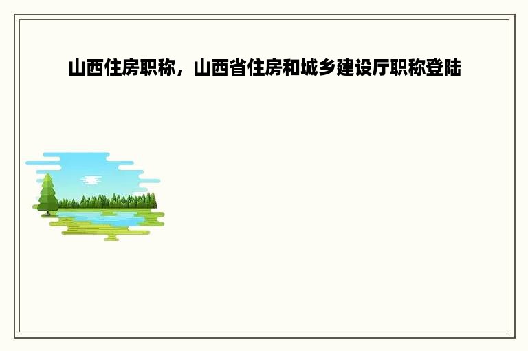 山西住房职称，山西省住房和城乡建设厅职称登陆