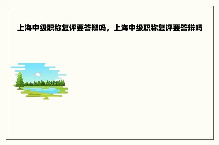 上海中级职称复评要答辩吗，上海中级职称复评要答辩吗