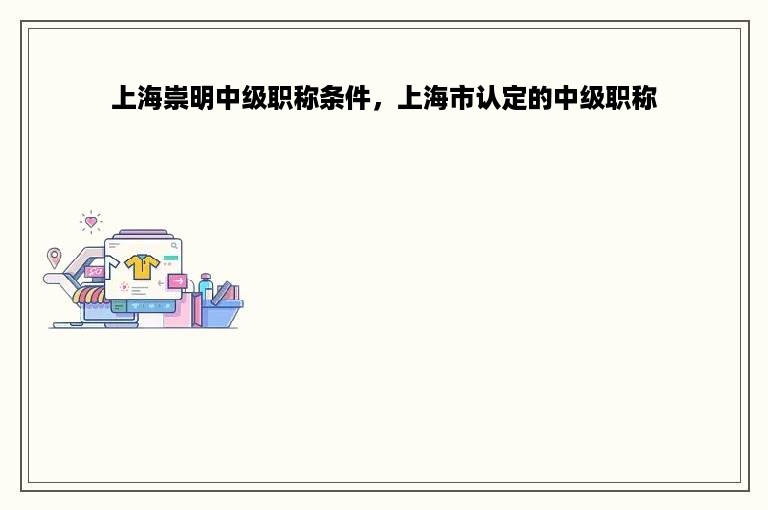 上海崇明中级职称条件，上海市认定的中级职称