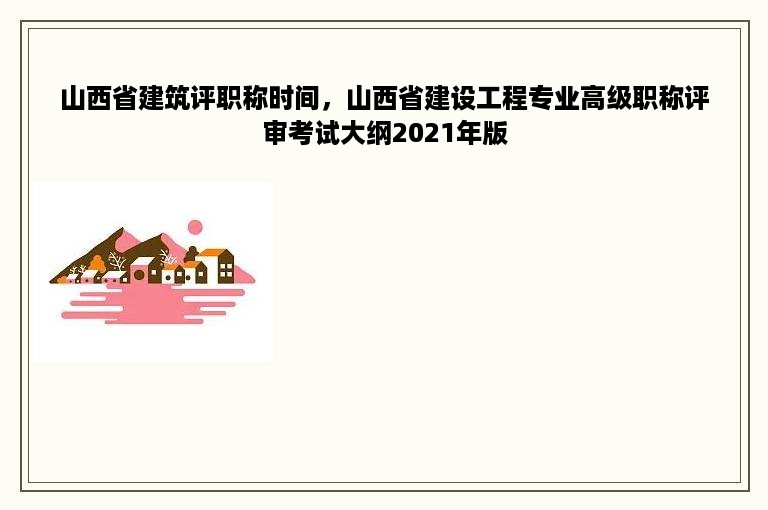 山西省建筑评职称时间，山西省建设工程专业高级职称评审考试大纲2021年版