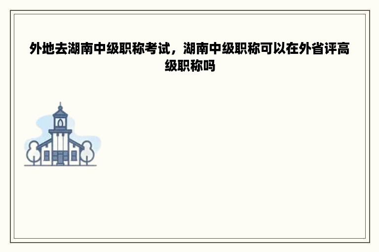 外地去湖南中级职称考试，湖南中级职称可以在外省评高级职称吗