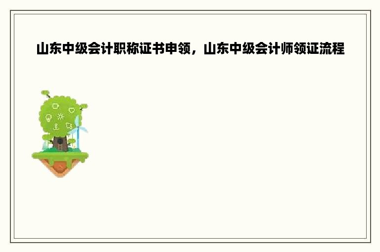 山东中级会计职称证书申领，山东中级会计师领证流程