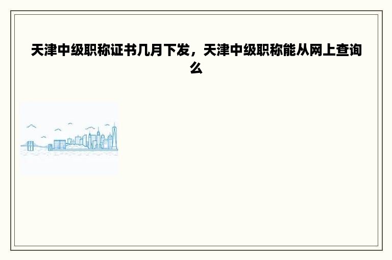 天津中级职称证书几月下发，天津中级职称能从网上查询么
