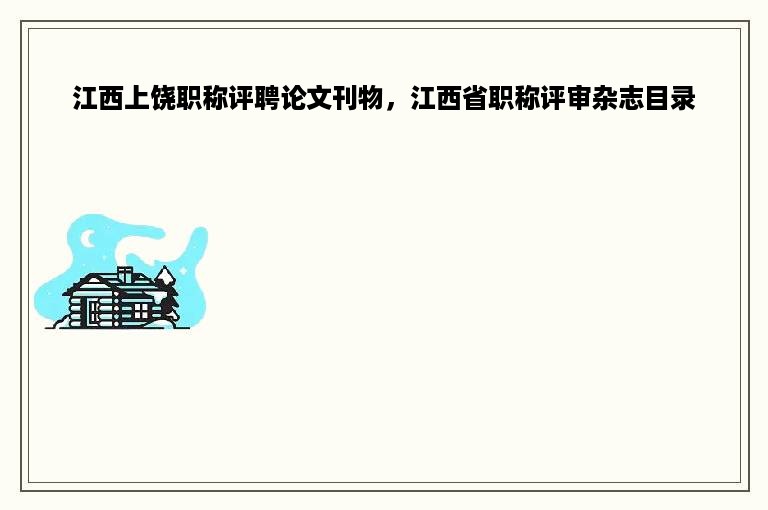 江西上饶职称评聘论文刊物，江西省职称评审杂志目录