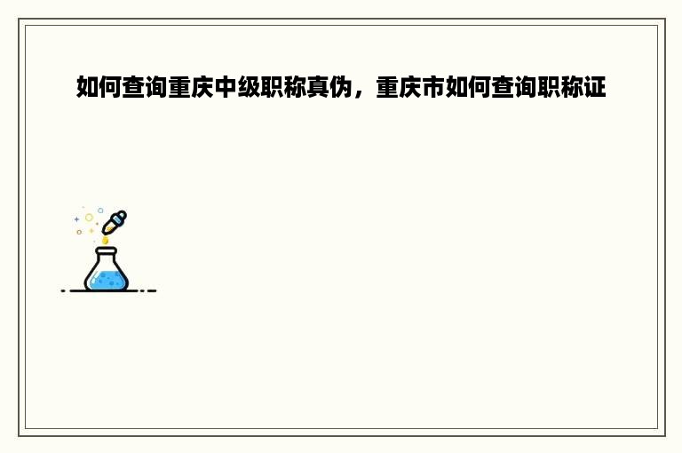 如何查询重庆中级职称真伪，重庆市如何查询职称证