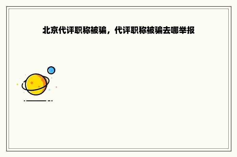 北京代评职称被骗，代评职称被骗去哪举报