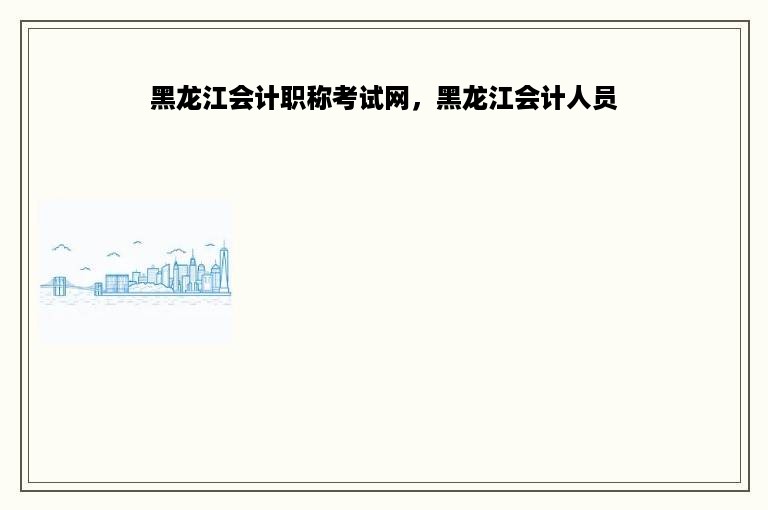 黑龙江会计职称考试网，黑龙江会计人员