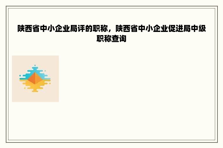 陕西省中小企业局评的职称，陕西省中小企业促进局中级职称查询