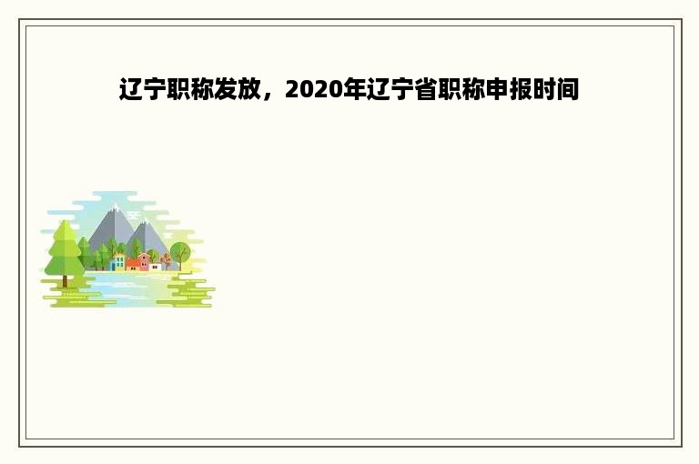 辽宁职称发放，2020年辽宁省职称申报时间