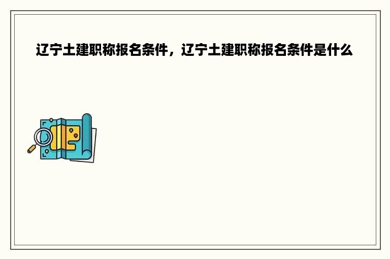 辽宁土建职称报名条件，辽宁土建职称报名条件是什么