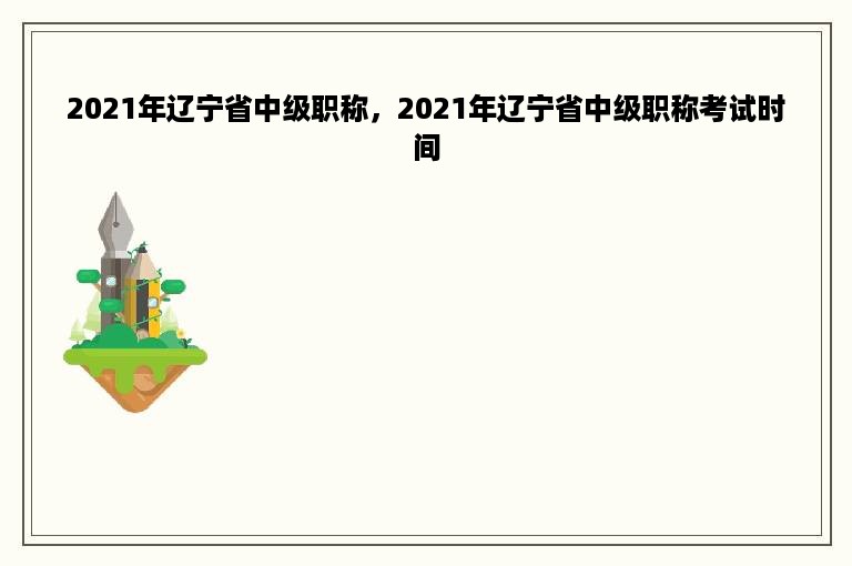 2021年辽宁省中级职称，2021年辽宁省中级职称考试时间