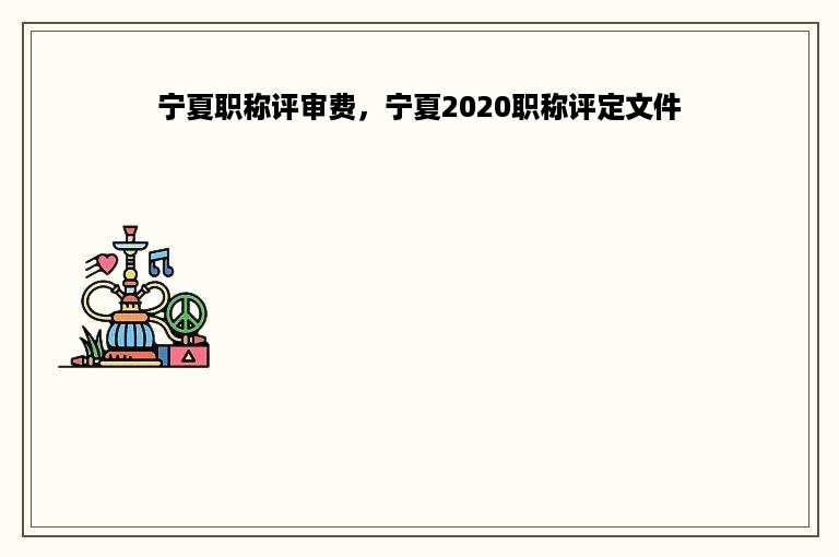 宁夏职称评审费，宁夏2020职称评定文件