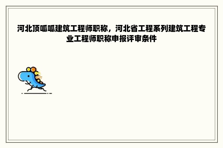河北顶呱呱建筑工程师职称，河北省工程系列建筑工程专业工程师职称申报评审条件