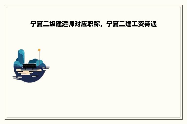 宁夏二级建造师对应职称，宁夏二建工资待遇