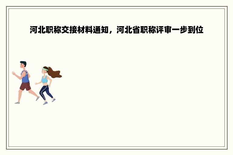 河北职称交接材料通知，河北省职称评审一步到位