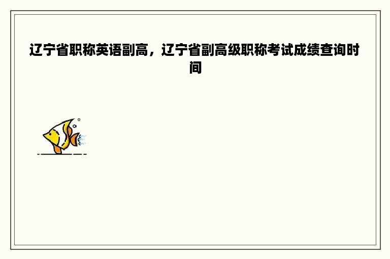 辽宁省职称英语副高，辽宁省副高级职称考试成绩查询时间