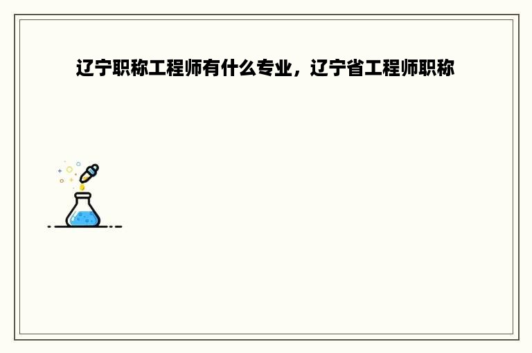 辽宁职称工程师有什么专业，辽宁省工程师职称