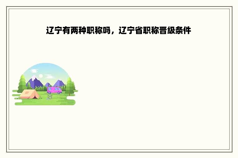 辽宁有两种职称吗，辽宁省职称晋级条件