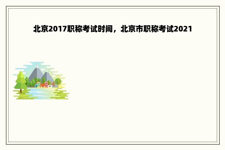 北京2017职称考试时间，北京市职称考试2021
