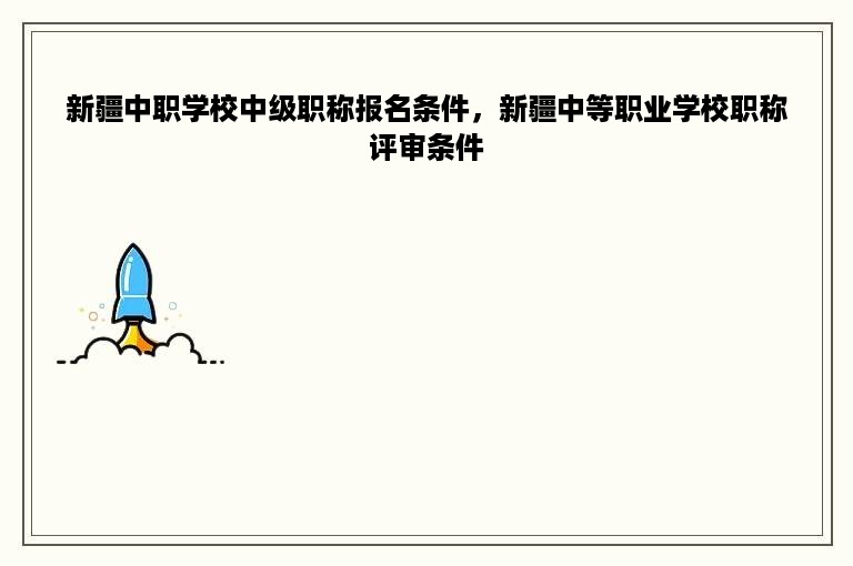 新疆中职学校中级职称报名条件，新疆中等职业学校职称评审条件