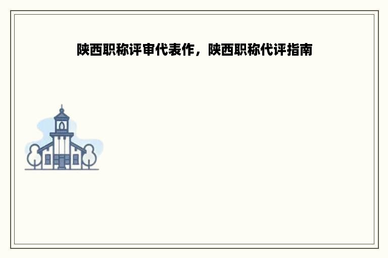 陕西职称评审代表作，陕西职称代评指南