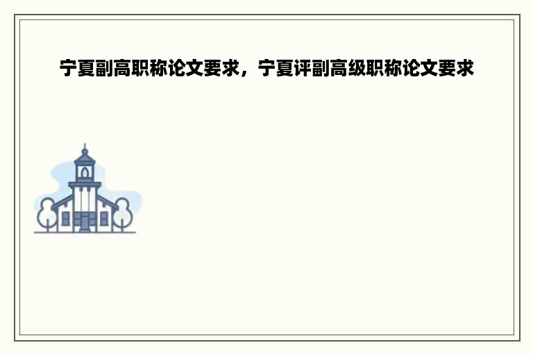宁夏副高职称论文要求，宁夏评副高级职称论文要求