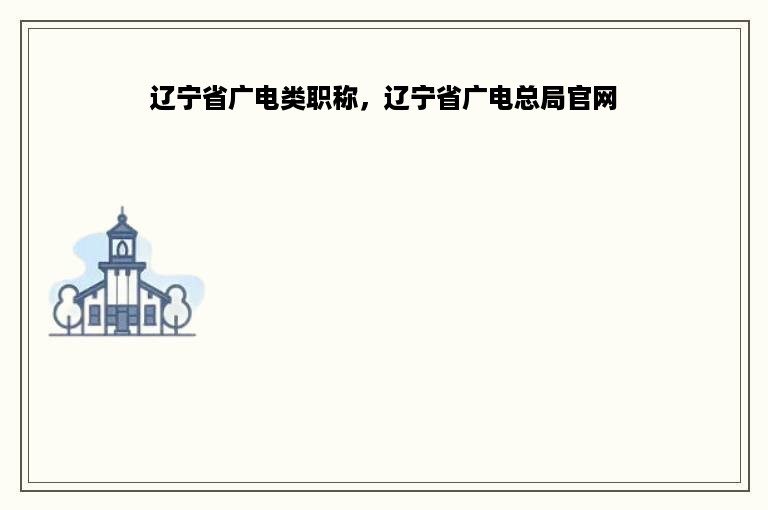 辽宁省广电类职称，辽宁省广电总局官网