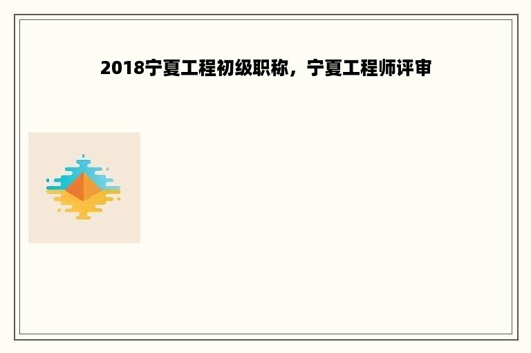 2018宁夏工程初级职称，宁夏工程师评审