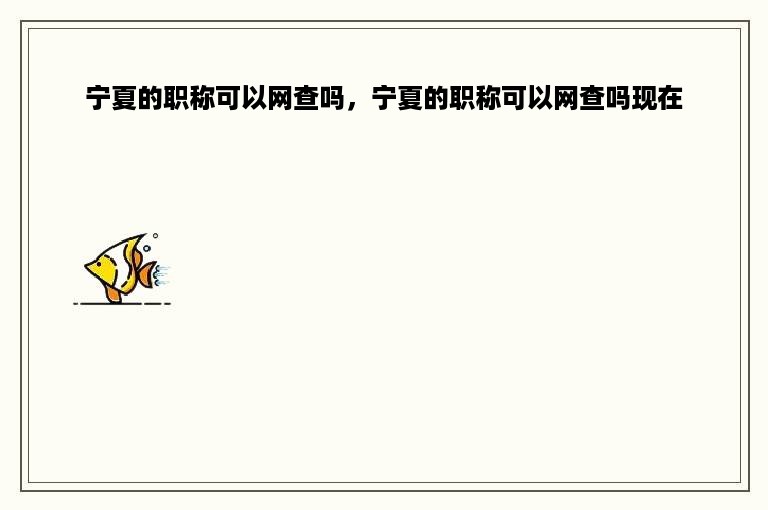 宁夏的职称可以网查吗，宁夏的职称可以网查吗现在