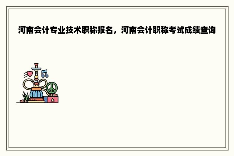 河南会计专业技术职称报名，河南会计职称考试成绩查询