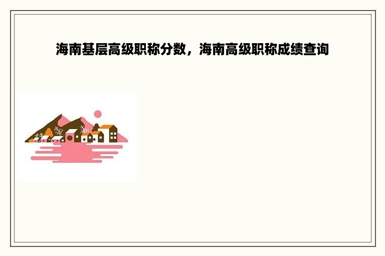 海南基层高级职称分数，海南高级职称成绩查询