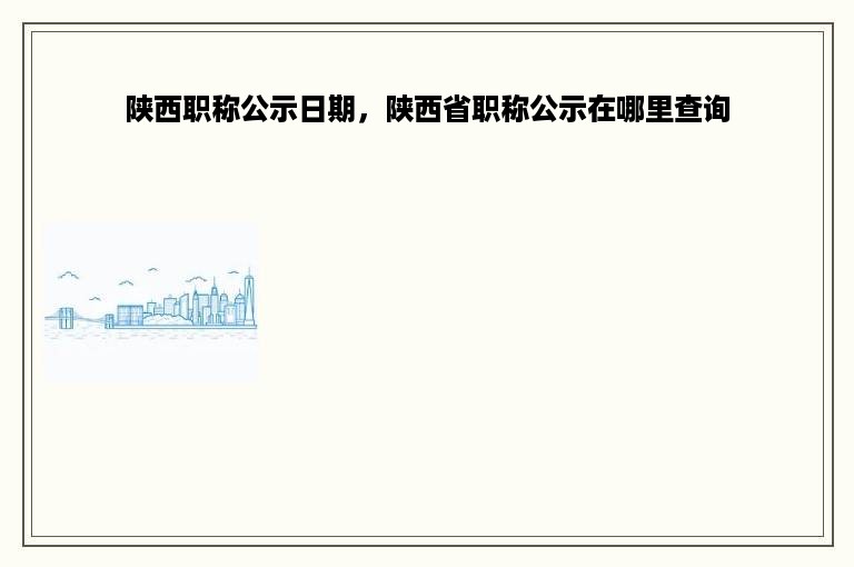 陕西职称公示日期，陕西省职称公示在哪里查询