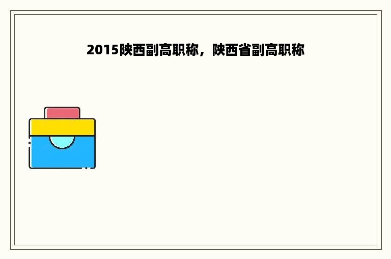 2015陕西副高职称，陕西省副高职称