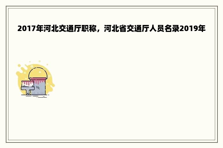 2017年河北交通厅职称，河北省交通厅人员名录2019年