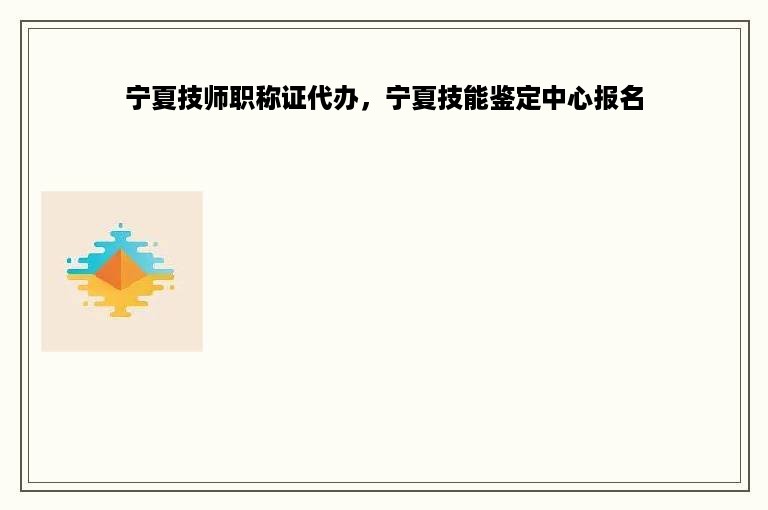 宁夏技师职称证代办，宁夏技能鉴定中心报名