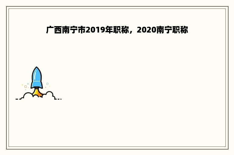 广西南宁市2019年职称，2020南宁职称