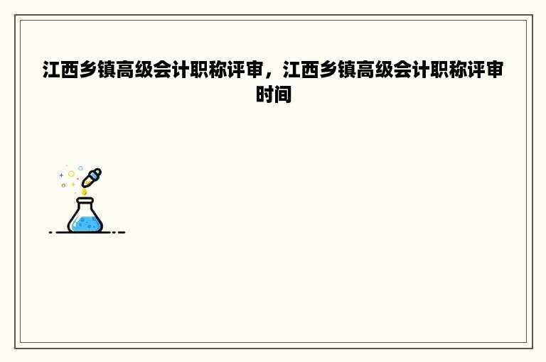 江西乡镇高级会计职称评审，江西乡镇高级会计职称评审时间