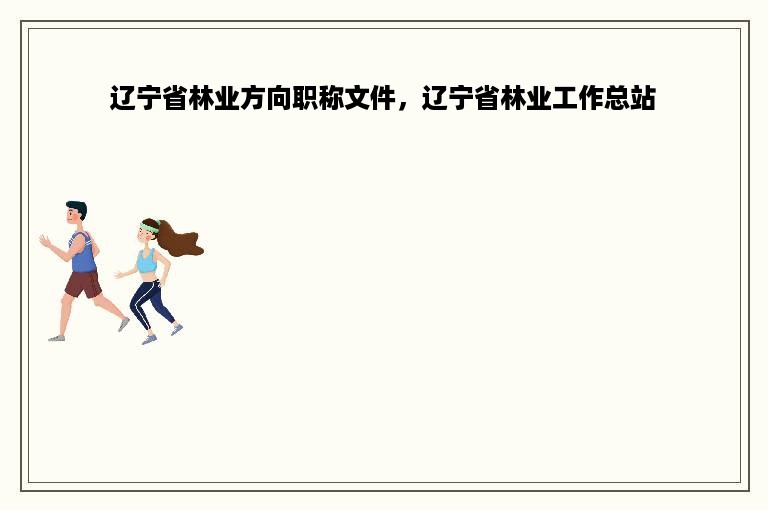 辽宁省林业方向职称文件，辽宁省林业工作总站
