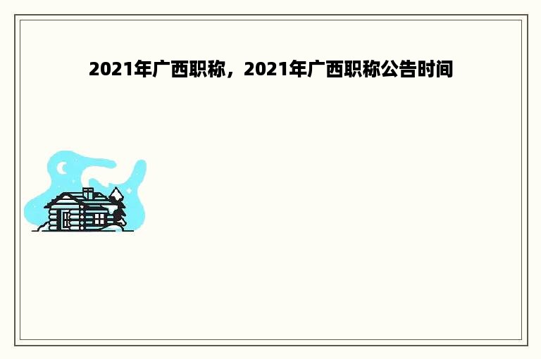 2021年广西职称，2021年广西职称公告时间
